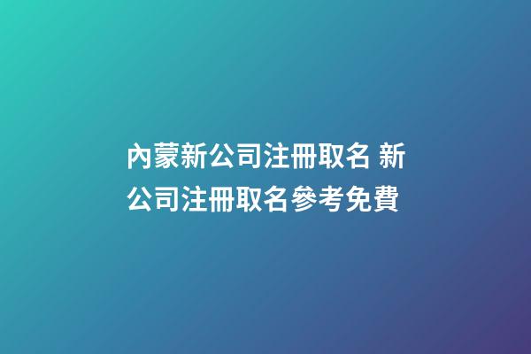 內蒙新公司注冊取名 新公司注冊取名參考免費-第1張-公司起名-玄機派